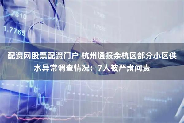 配资网股票配资门户 杭州通报余杭区部分小区供水异常调查情况：7人被严肃问责