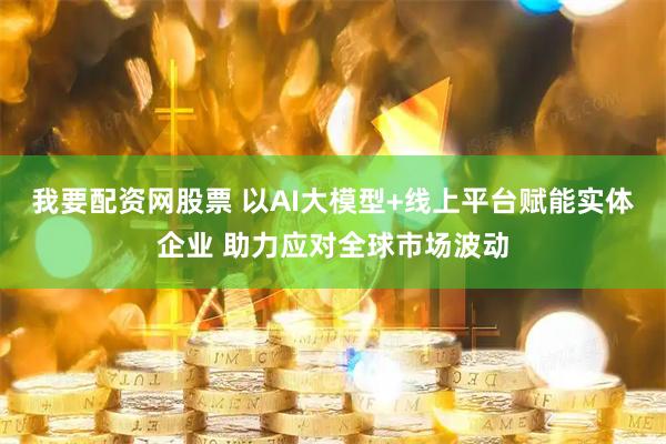 我要配资网股票 以AI大模型+线上平台赋能实体企业 助力应对全球市场波动
