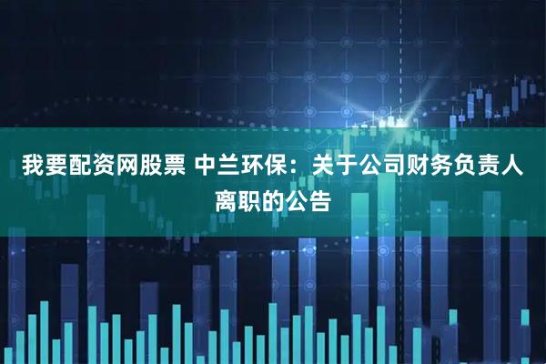 我要配资网股票 中兰环保：关于公司财务负责人离职的公告