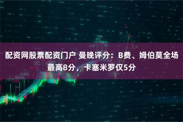 配资网股票配资门户 曼晚评分：B费、姆伯莫全场最高8分，卡塞米罗仅5分