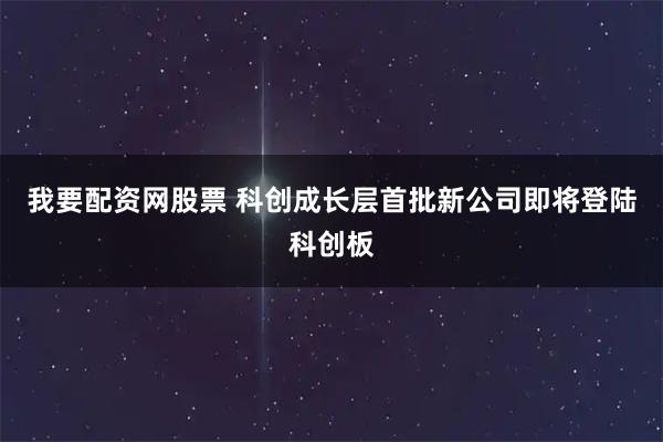 我要配资网股票 科创成长层首批新公司即将登陆科创板