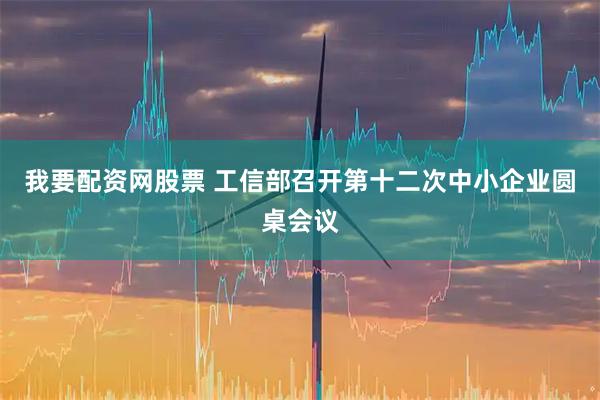 我要配资网股票 工信部召开第十二次中小企业圆桌会议