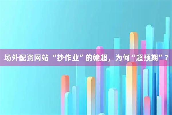 场外配资网站 “抄作业”的赣超，为何“超预期”？
