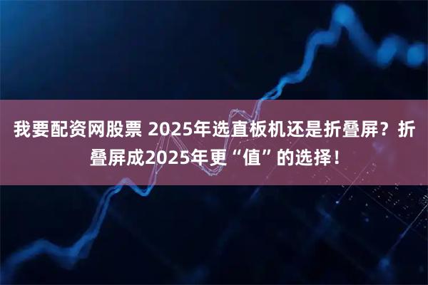 我要配资网股票 2025年选直板机还是折叠屏？折叠屏成2025年更“值”的选择！