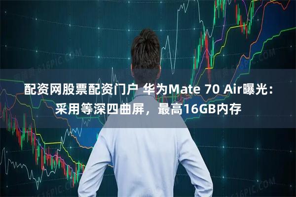 配资网股票配资门户 华为Mate 70 Air曝光：采用等深四曲屏，最高16GB内存