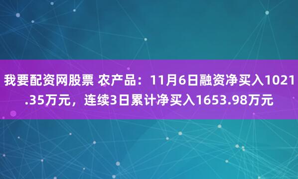 我要配资网股票 农产品：11月6日融资净买入1021.35万元，连续3日累计净买入1653.98万元