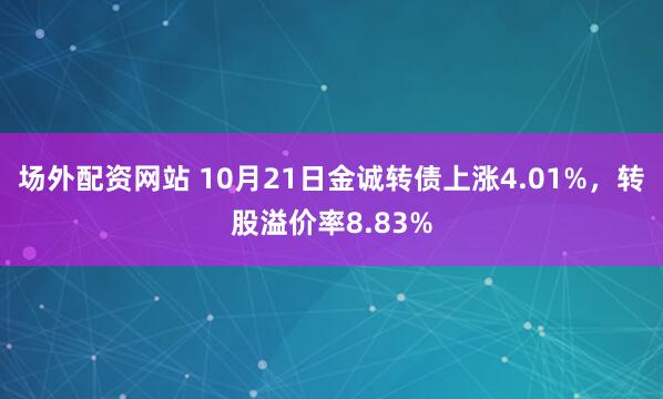 场外配资网站 10月21日金诚转债上涨4.01%，转股溢价率8.83%