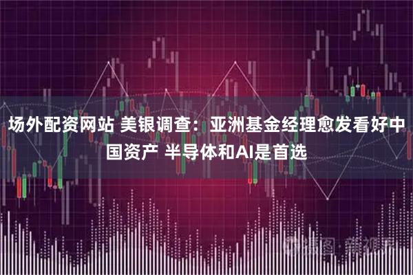 场外配资网站 美银调查：亚洲基金经理愈发看好中国资产 半导体和AI是首选