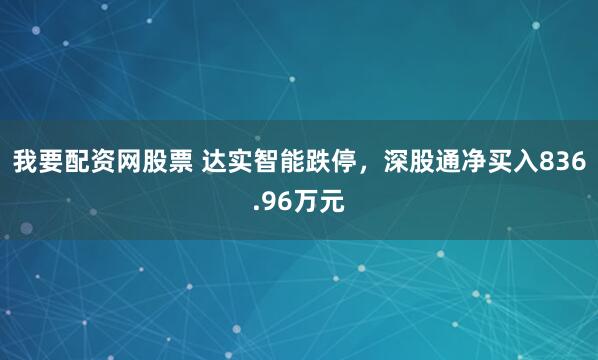 我要配资网股票 达实智能跌停，深股通净买入836.96万元