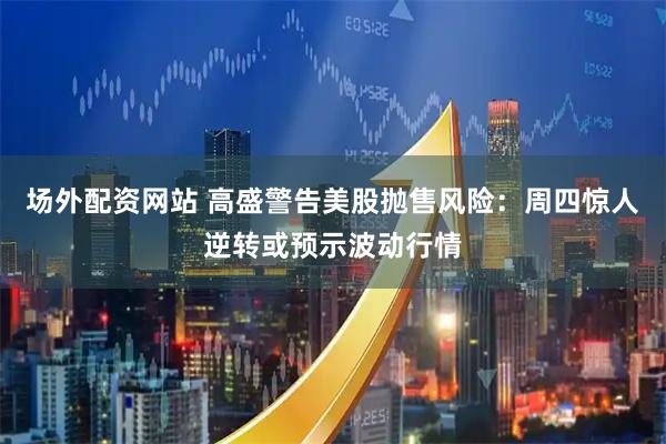 场外配资网站 高盛警告美股抛售风险：周四惊人逆转或预示波动行情