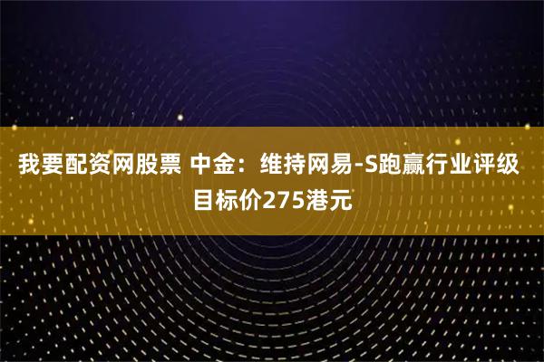 我要配资网股票 中金：维持网易-S跑赢行业评级 目标价275港元