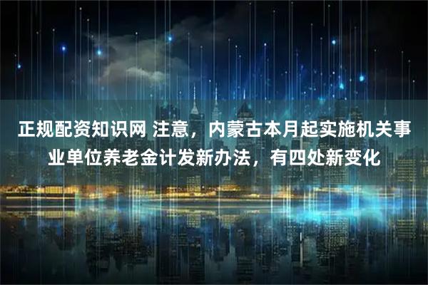 正规配资知识网 注意，内蒙古本月起实施机关事业单位养老金计发新办法，有四处新变化
