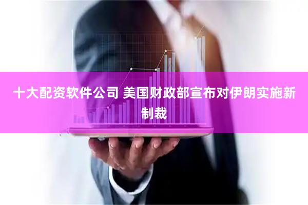 十大配资软件公司 美国财政部宣布对伊朗实施新制裁