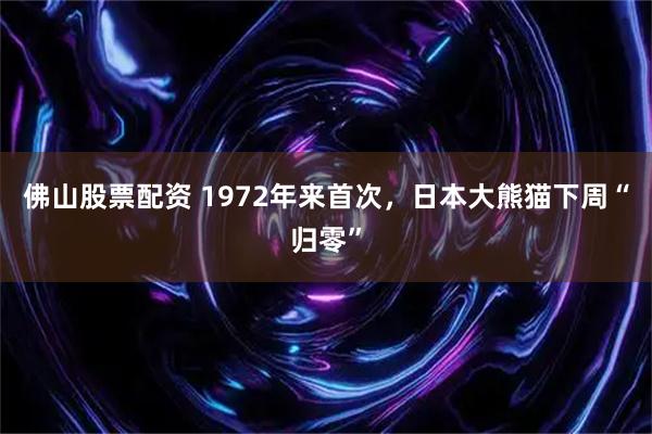 佛山股票配资 1972年来首次，日本大熊猫下周“归零”