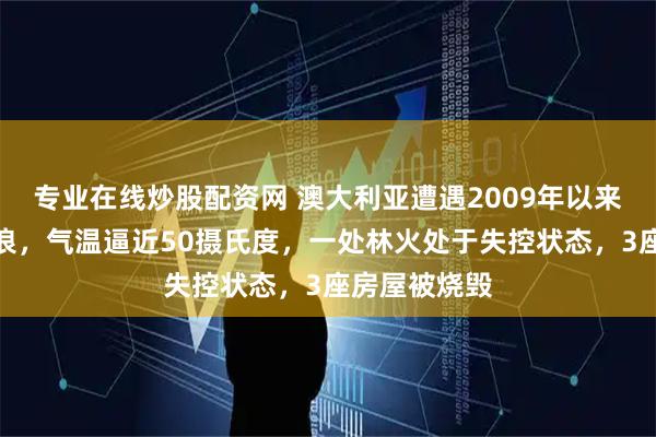 专业在线炒股配资网 澳大利亚遭遇2009年以来最严重的热浪，气温逼近50摄氏度，一处林火处于失控状态，3座房屋被烧毁