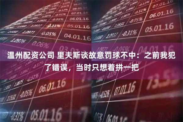 温州配资公司 里夫斯谈故意罚球不中：之前我犯了错误，当时只想着拼一把