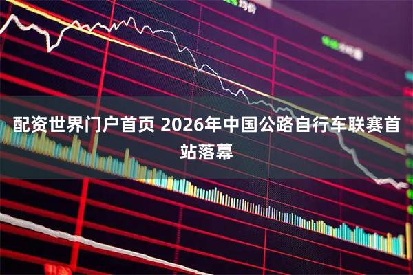 配资世界门户首页 2026年中国公路自行车联赛首站落幕